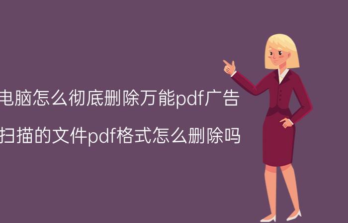 电脑怎么彻底删除万能pdf广告 扫描的文件pdf格式怎么删除吗？